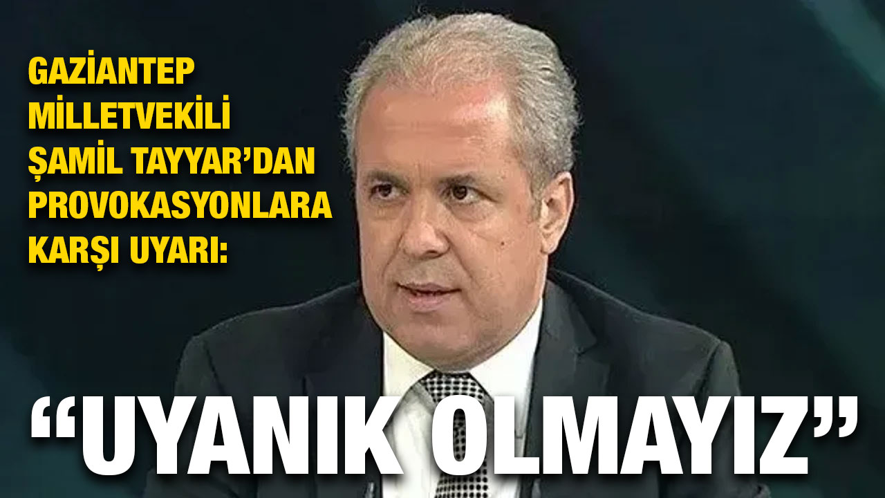 Gaziantep Eski Milletvekili Şamil Tayyar’dan Provokasyonlara Karşı Uyarı: “Uyanık Olmayız”