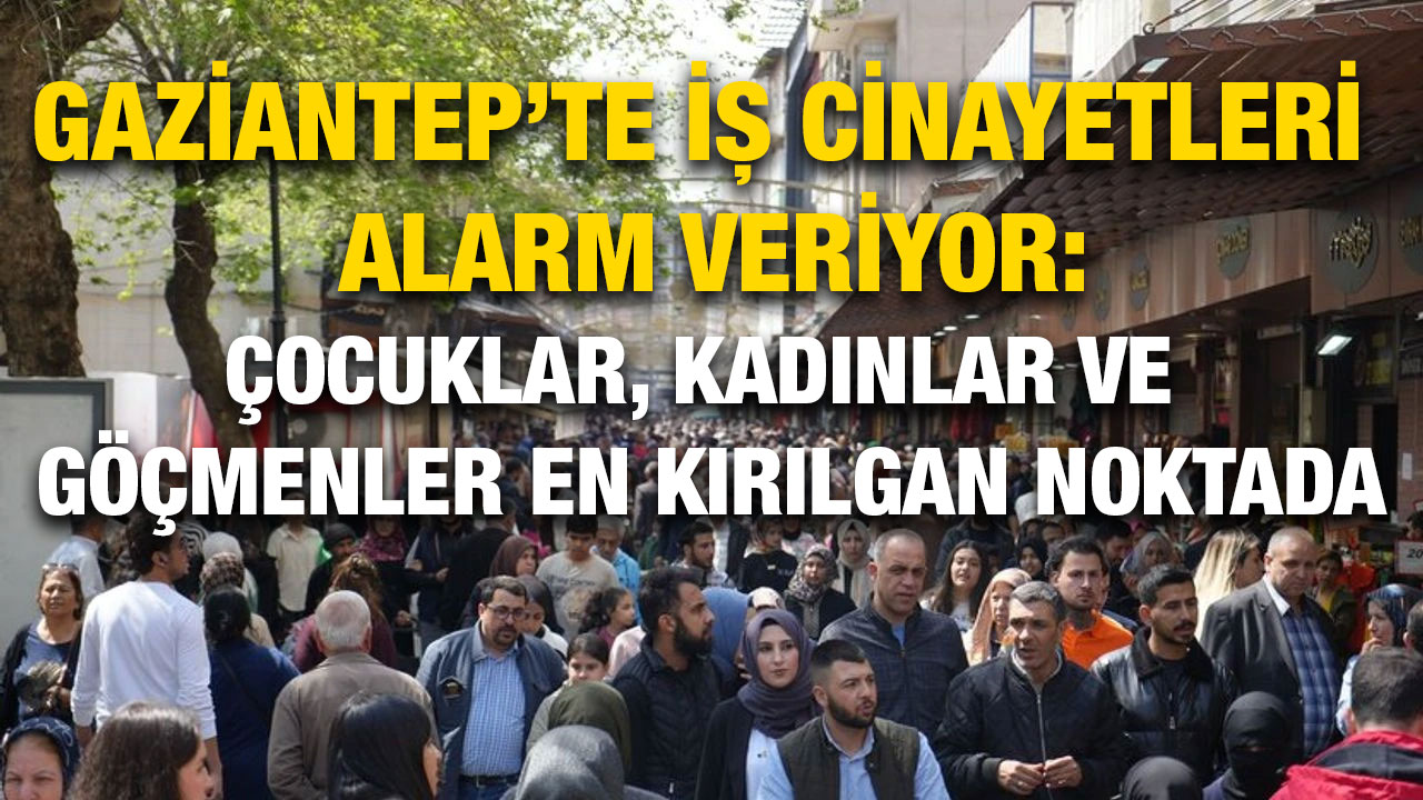 Gaziantep’te İş Cinayetleri Alarm Veriyor: Çocuklar, Kadınlar ve Göçmenler En Kırılgan Noktada