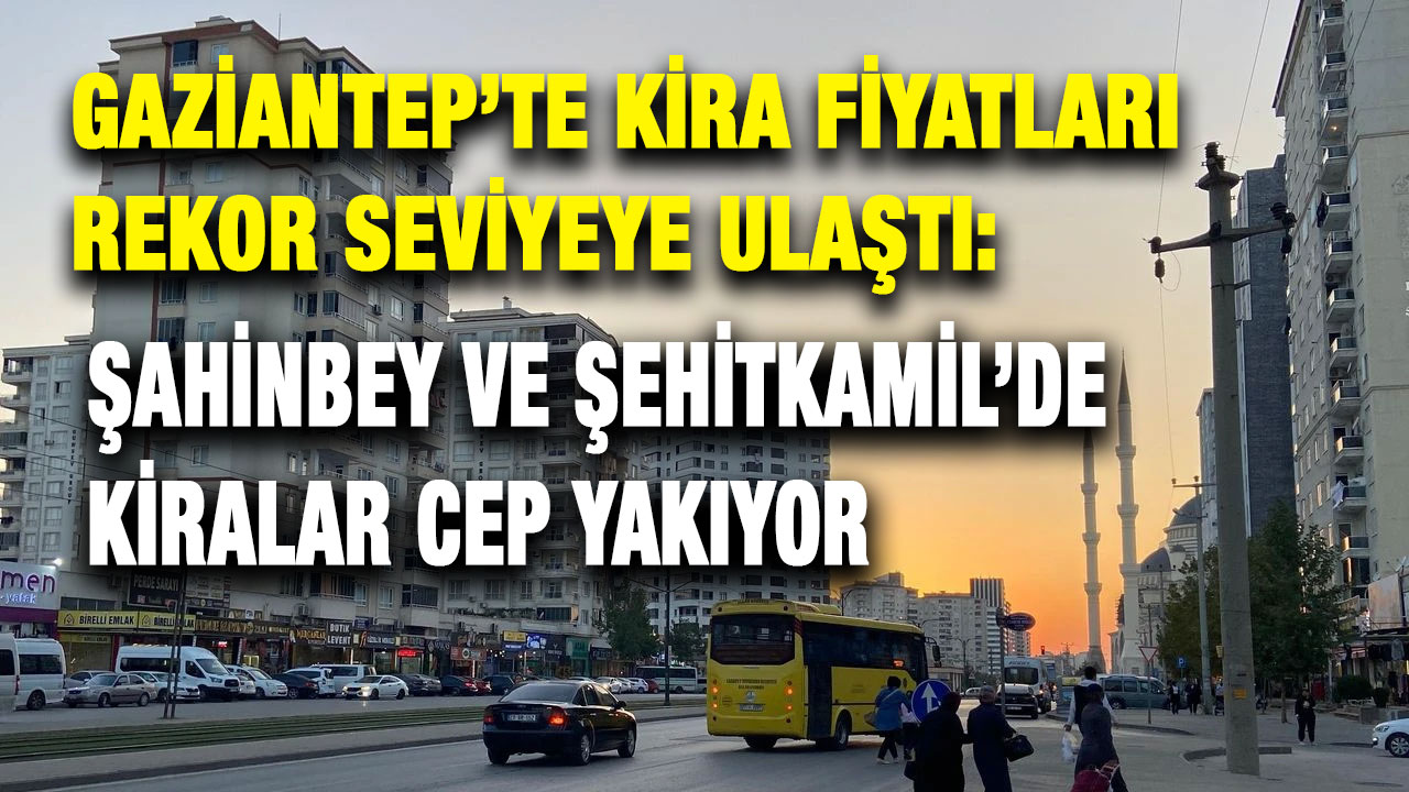 Gaziantep’te Kira Fiyatları Rekor Seviyeye Ulaştı: Şahinbey ve Şehitkamil’de Kiralar Cep Yakıyor