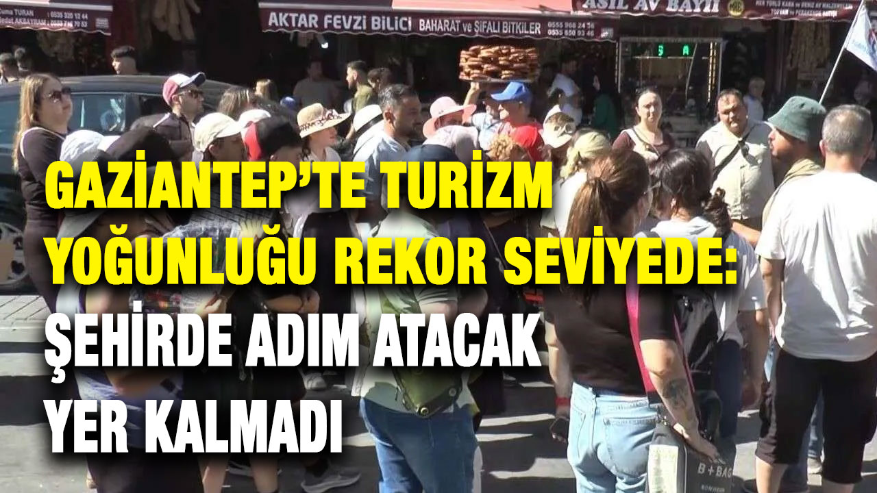 Gaziantep’te Turizm Yoğunluğu Rekor Seviyede: Şehirde Adım Atacak Yer Kalmadı