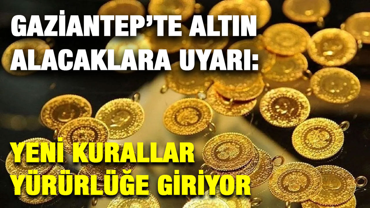 Gaziantep’te Altın Alacaklara Uyarı: Yeni Kurallar Yürürlüğe Giriyor