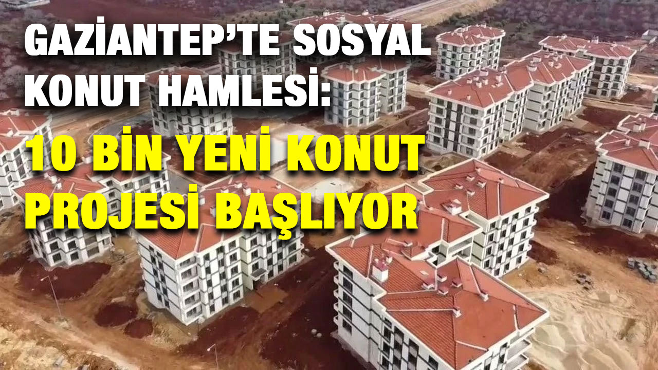Gaziantep’te Sosyal Konut Hamlesi: 10 Bin Yeni Konut Projesi Başlıyor