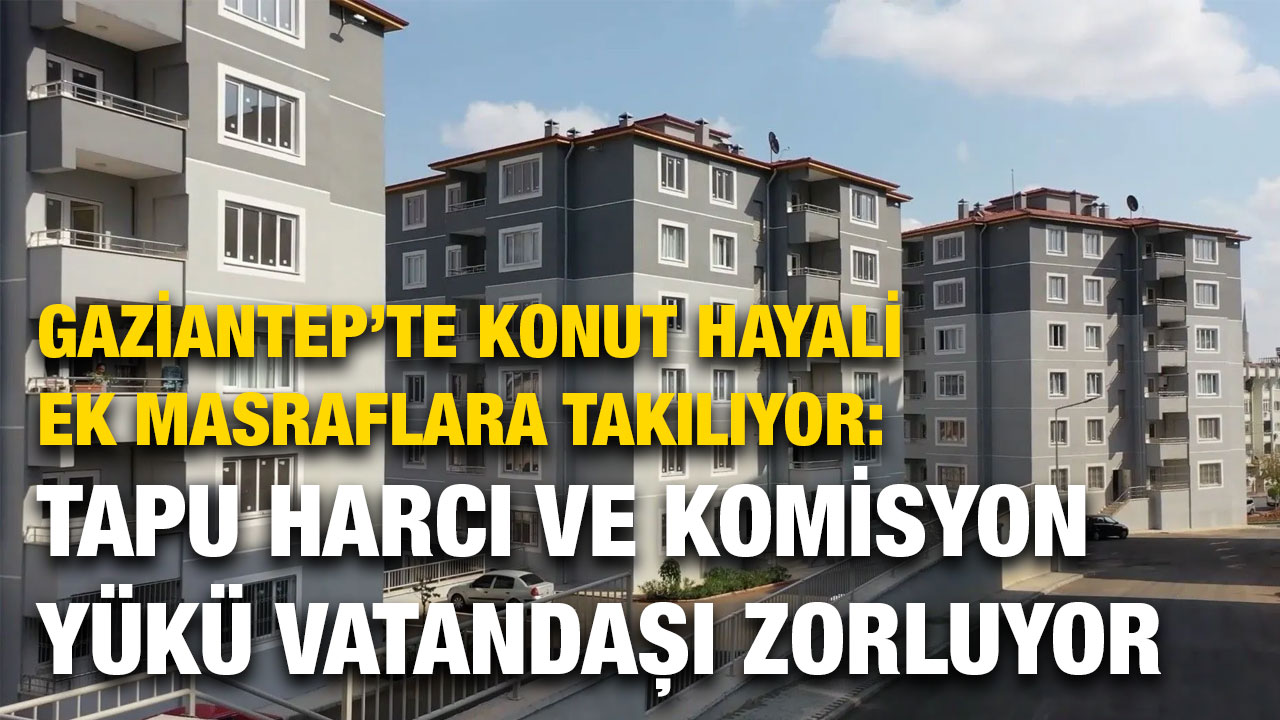 Gaziantep’te Konut Hayali Ek Masraflara Takılıyor: Tapu Harcı ve Komisyon Yükü Vatandaşı Zorluyor