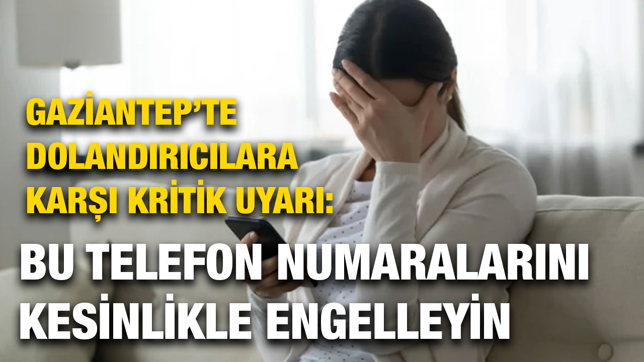 Gaziantep’te Dolandırıcılara Karşı Kritik Uyarı: Bu Telefon Numaralarını Kesinlikle Engelleyin