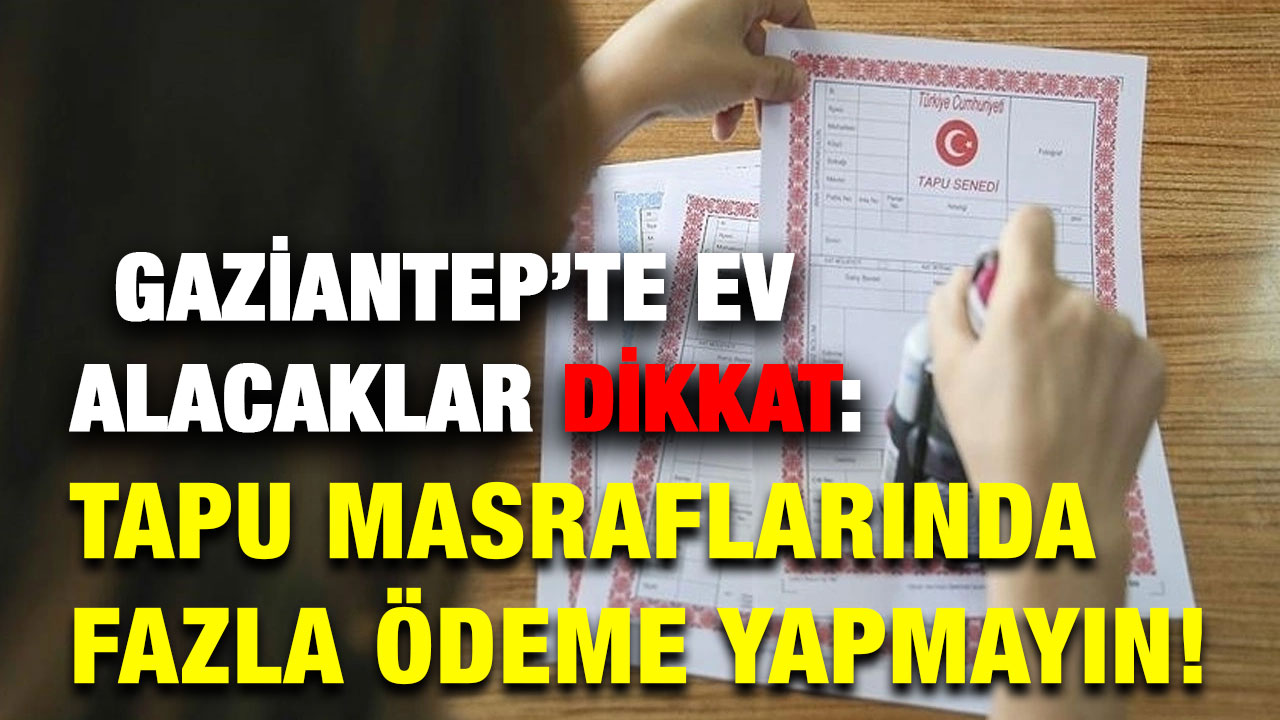 ​​​​​​​Gaziantep’te Ev Alacaklar Dikkat: Tapu Masraflarında Fazla Ödeme Yapmayın!