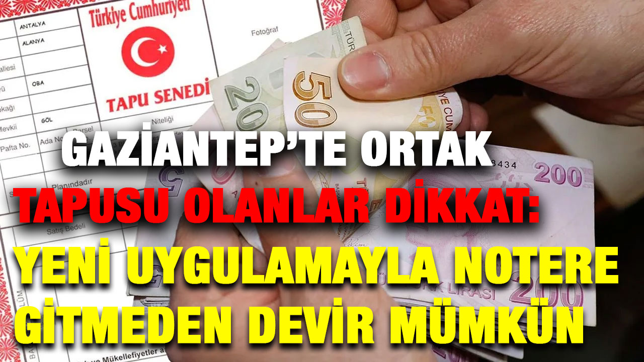 Gaziantep’te Ortak Tapusu Olanlar Dikkat: Yeni Uygulamayla Notere Gitmeden Devir Mümkün