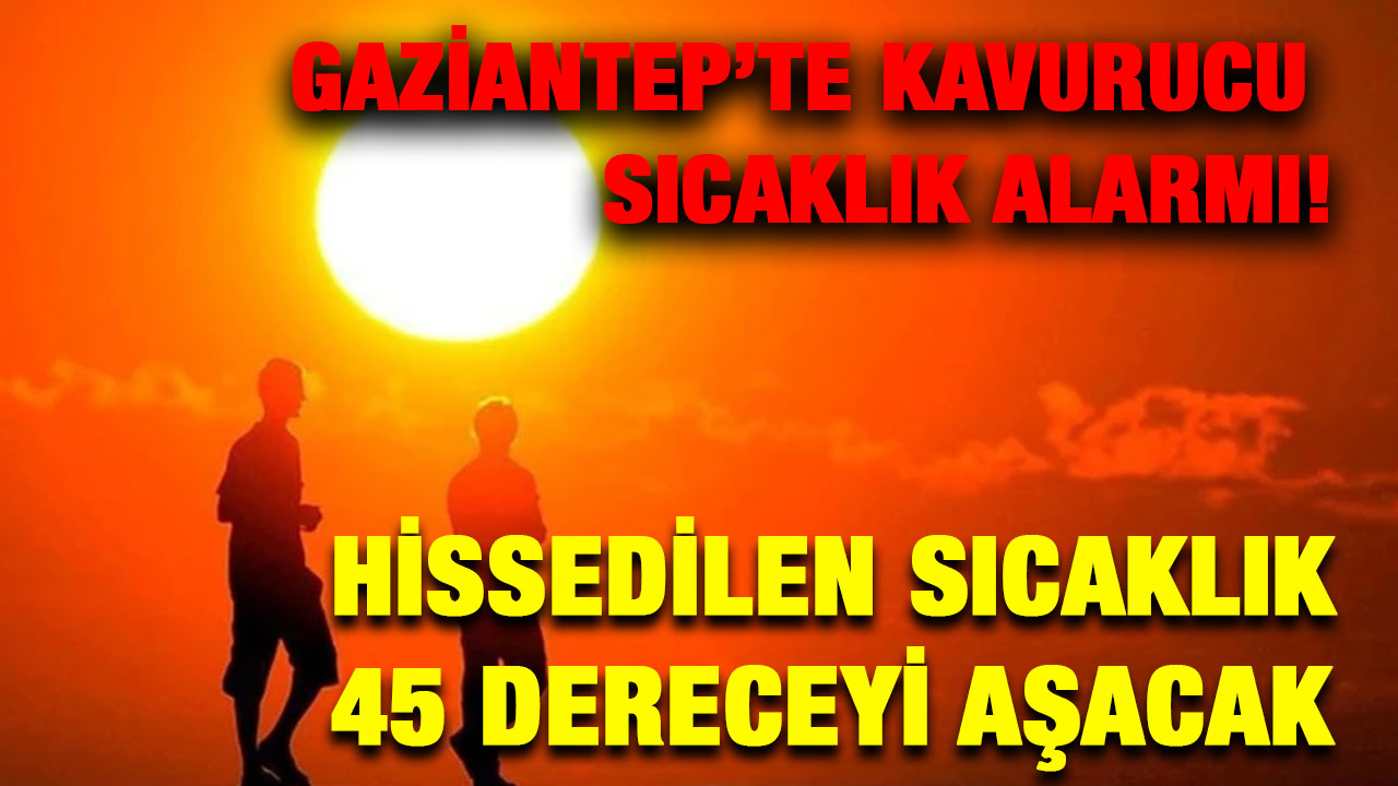 Gaziantep’te Kavurucu Sıcaklık Alarmı! Hissedilen Sıcaklık 45 Dereceyi Aşacak