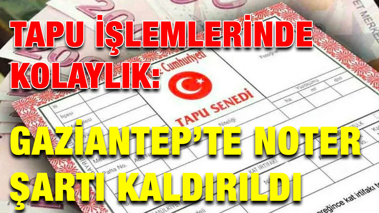Tapu İşlemlerinde Kolaylık: Gaziantep’te Noter Şartı Kaldırıldı