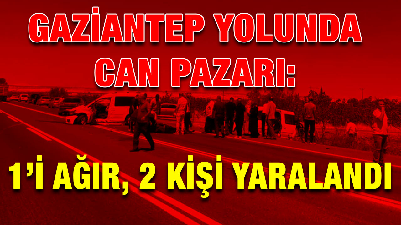 Gaziantep Yolunda Can Pazarı: 1’i Ağır, 2 Kişi Yaralandı