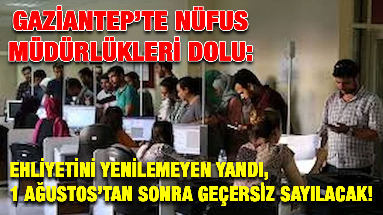 Gaziantep’te Nüfus Müdürlükleri Dolu: Ehliyetini Yenilemeyen Yandı, 1 Ağustos’tan Sonra Geçersiz Sayılacak!