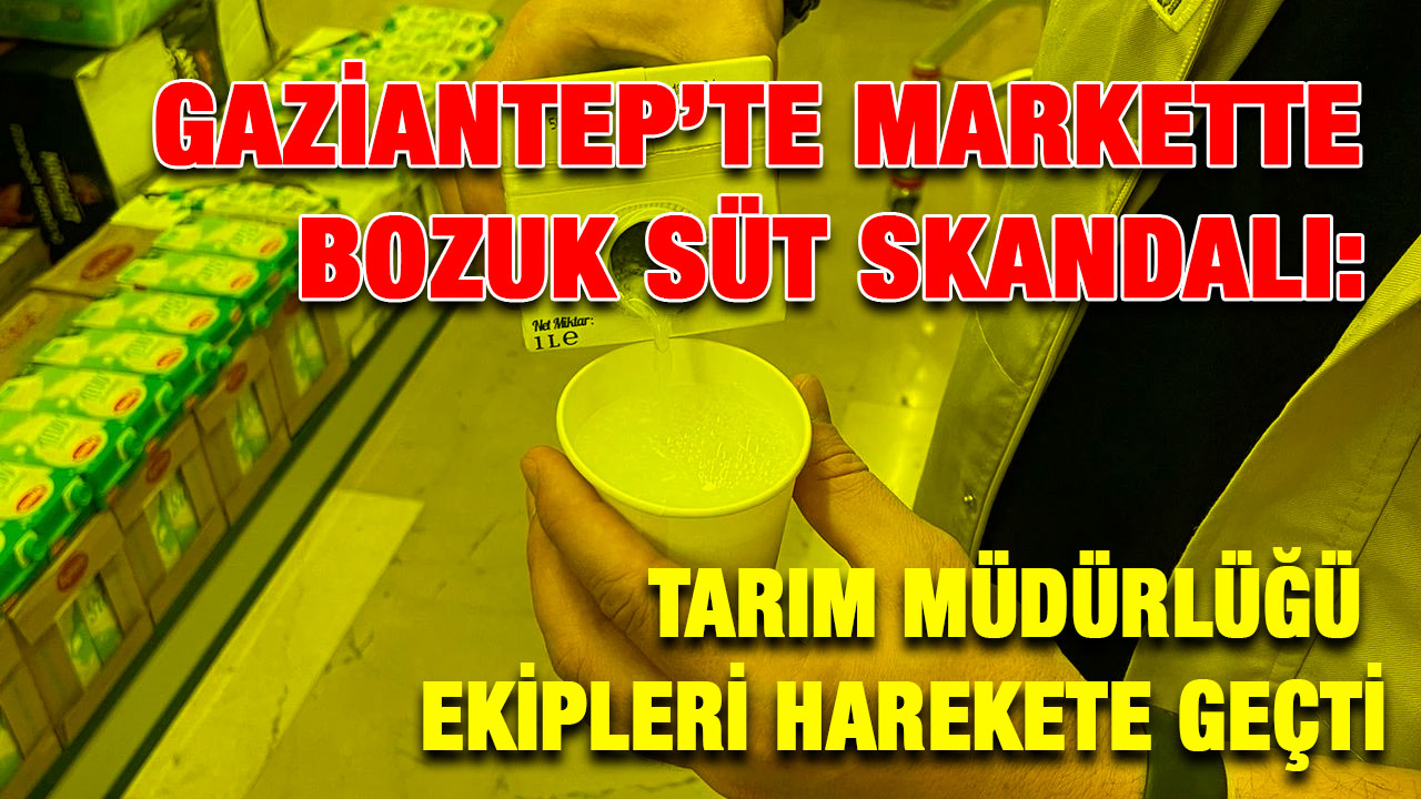 Gaziantep’te markette bozuk süt skandalı: Tarım Müdürlüğü ekipleri harekete geçti