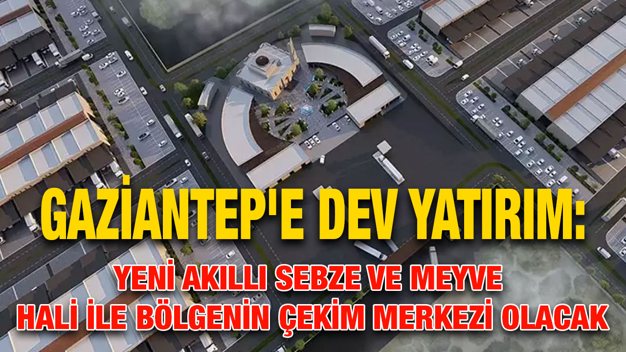 Gaziantep'e Dev Yatırım: Yeni Akıllı Sebze ve Meyve Hali ile Bölgenin Çekim Merkezi Olacak