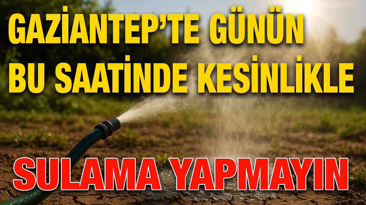 Gaziantep’te günün bu saatinde kesinlikle sulama yapmayın