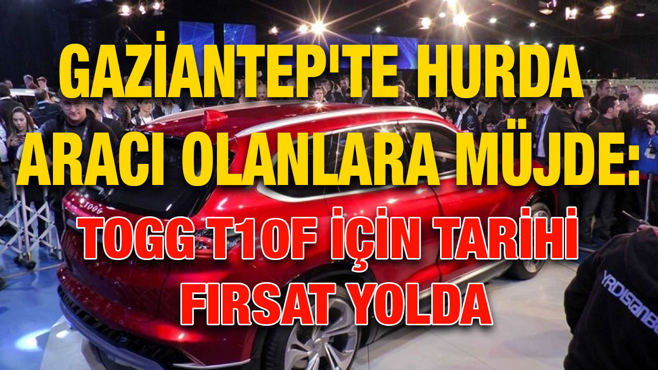 Gaziantep'te hurda aracı olanlara müjde: TOGG T10F için tarihi fırsat yolda