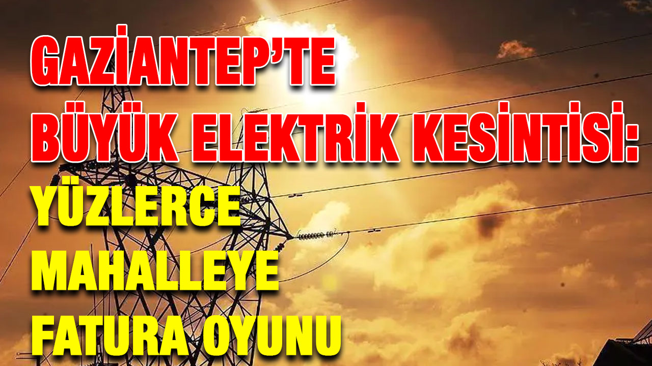 Gaziantep’te Büyük Elektrik Kesintisi: Yüzlerce Mahalleye Fatura Oyunu
