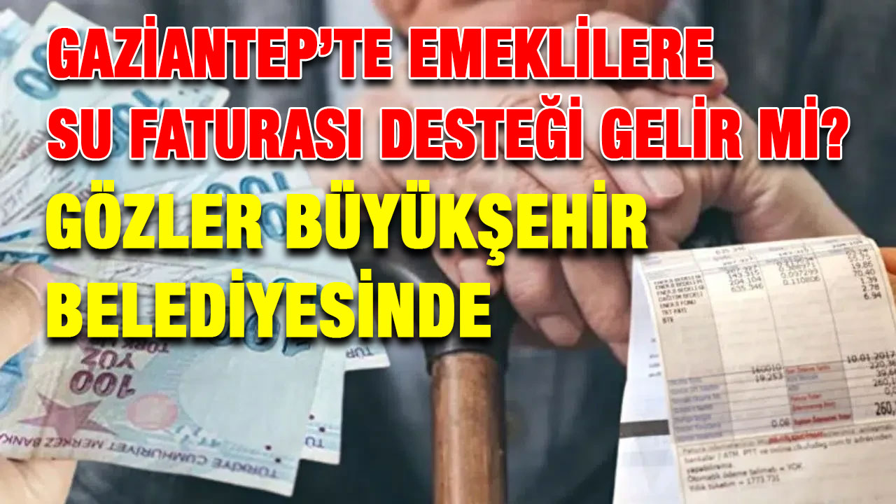 Gaziantep’te Emeklilere Su Faturası Desteği Gelir mi? Gözler Büyükşehir Belediyesinde