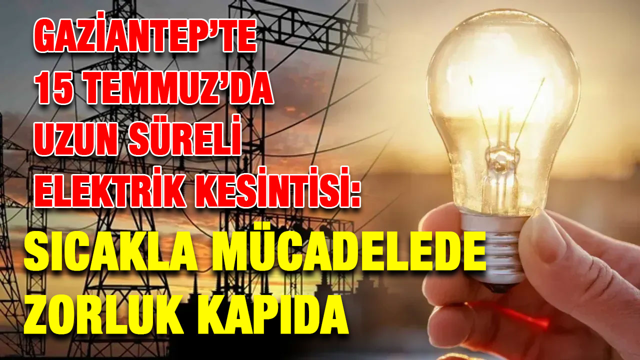 Gaziantep’te 15 Temmuz’da Uzun Süreli Elektrik Kesintisi: Sıcakla Mücadelede Zorluk Kapıda