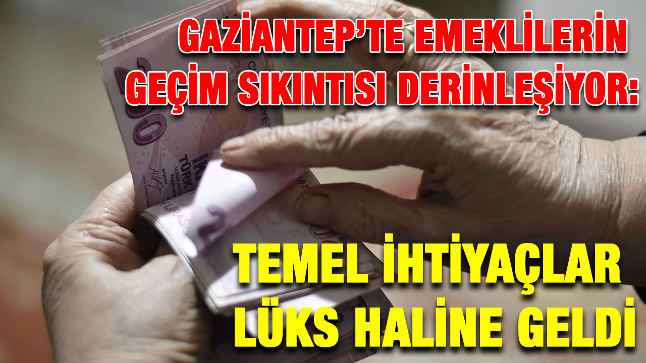 Gaziantep’te Emeklilerin Geçim Sıkıntısı Derinleşiyor: Temel İhtiyaçlar Lüks Haline Geldi
