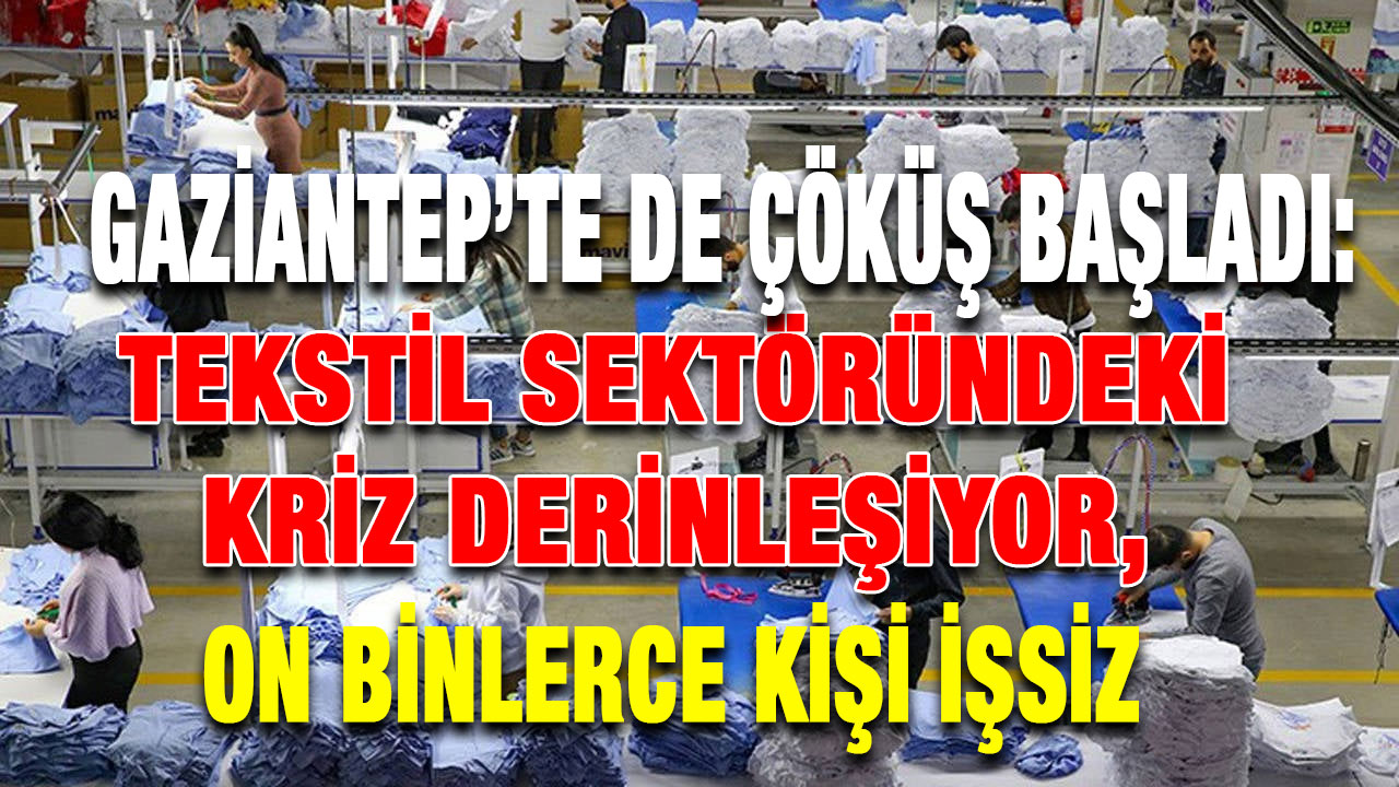 Gaziantep’te de Çöküş Başladı: Tekstil Sektöründeki Kriz Derinleşiyor, On Binlerce Kişi İşsiz