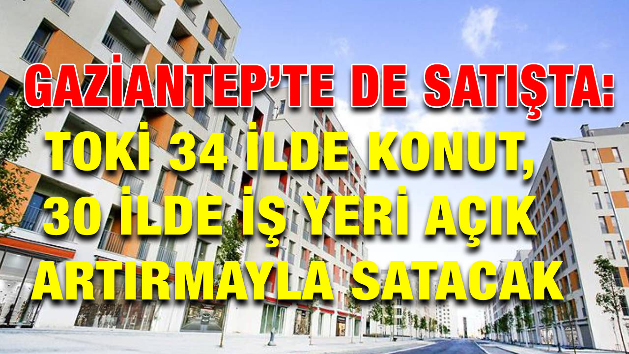Gaziantep’te de Satışta: TOKİ 34 İlde Konut, 30 İlde İş Yeri Açık Artırmayla Satacak