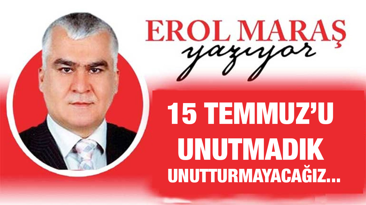 Erol Maraş yazdı: '15 Temmuz’u Unutmadık Unutturmayacağız...'