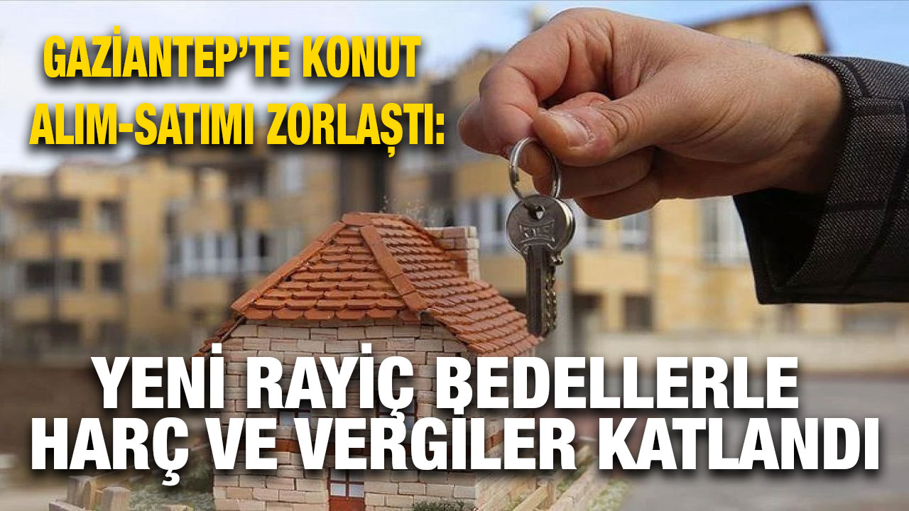 Gaziantep’te Konut Alım-Satımı Zorlaştı: Yeni Rayiç Bedellerle Harç ve Vergiler Katlandı