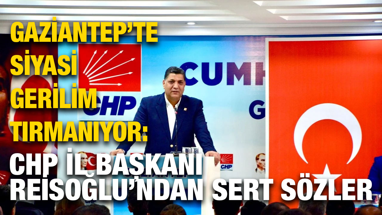 Gaziantep’te Siyasi Gerilim Tırmanıyor: CHP İl Başkanı Reisoğlu’ndan Sert Sözler