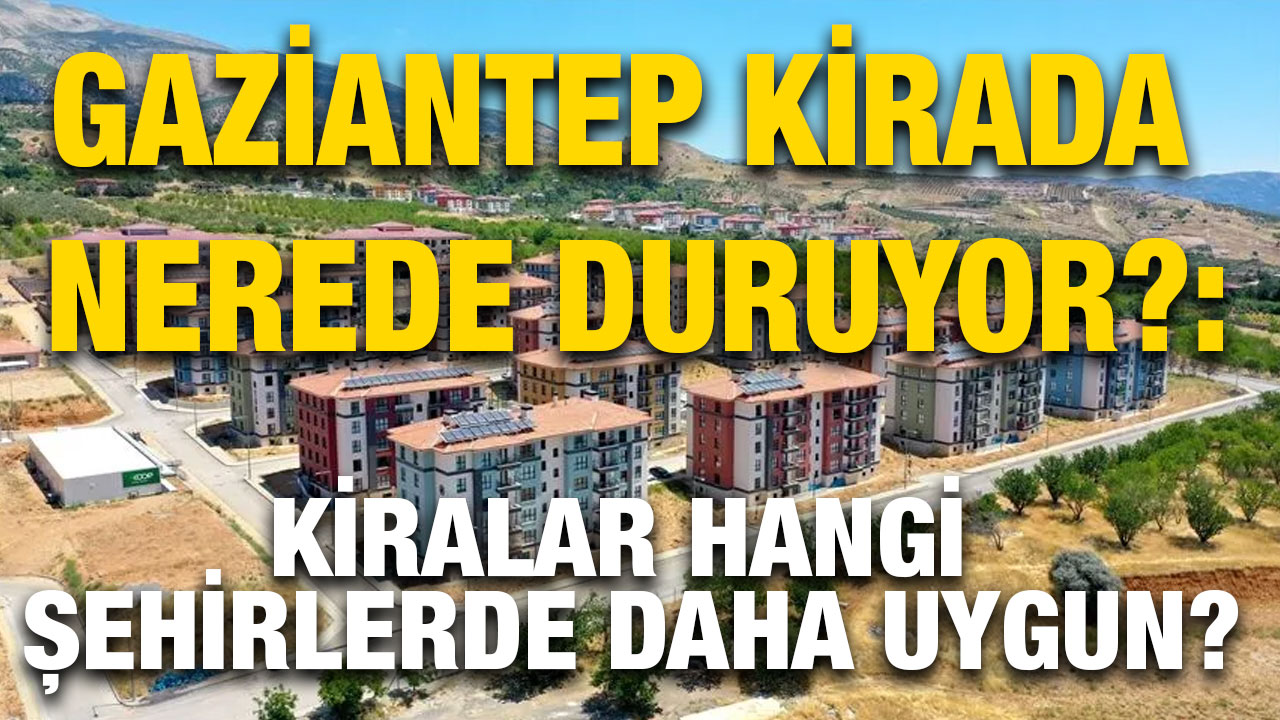 Gaziantep Kirada Nerede Duruyor?: Kiralar Hangi Şehirlerde Daha Uygun?