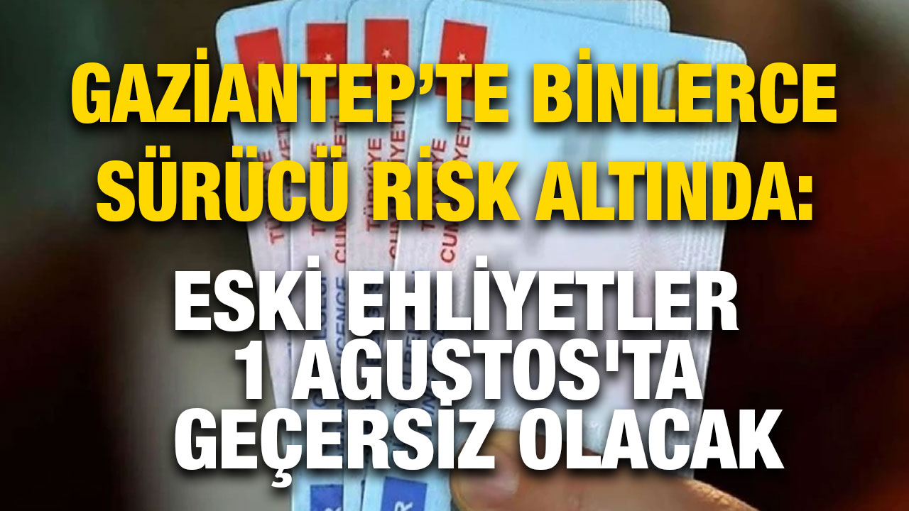Gaziantep’te Binlerce Sürücü Risk Altında: Eski Ehliyetler 1 Ağustos'ta Geçersiz Olacak