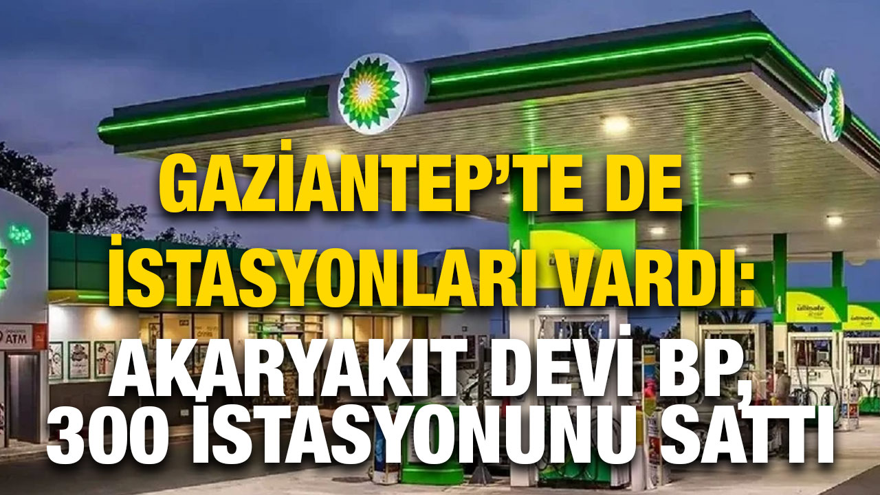 Gaziantep’te de İstasyonları Vardı: Akaryakıt Devi BP, 300 İstasyonunu Sattı