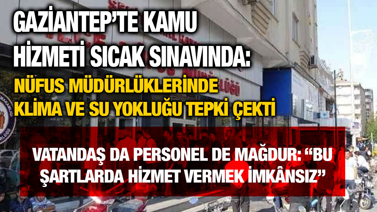 Gaziantep’te Kamu Hizmeti Sıcak Sınavında: Nüfus Müdürlüklerinde Klima ve Su Yokluğu Tepki Çekti