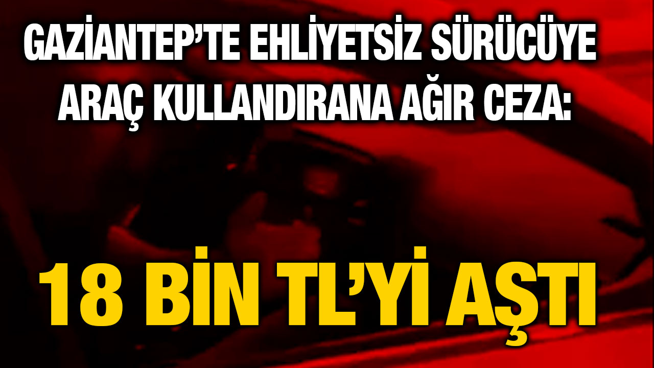 Gaziantep’te Ehliyetsiz Sürücüye Araç Kullandıran Kişiye 18.677 TL Ceza