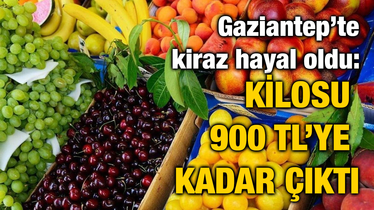 Gaziantep’te kiraz hayal oldu: Kilosu 900 TL’ye kadar çıktı