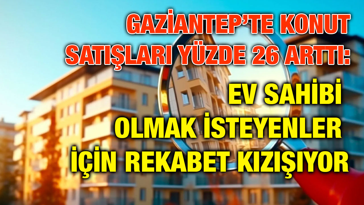 Gaziantep’te Konut Satışları Yüzde 26 Arttı: Ev Sahibi Olmak İsteyenler İçin Rekabet Kızışıyor