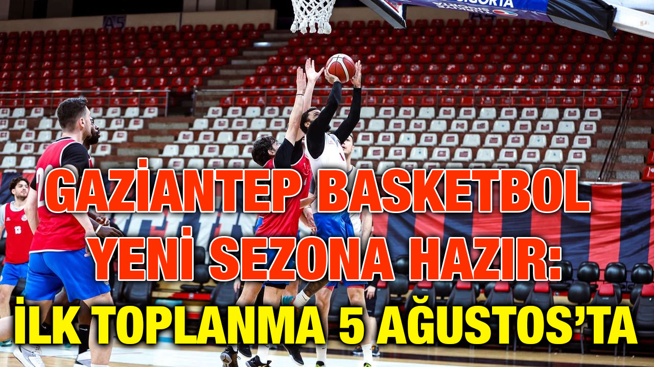Gaziantep Basketbol Yeni Sezona Hazır: İlk Toplanma 5 Ağustos’ta