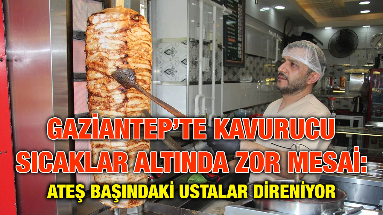 Gaziantep’te Kavurucu Sıcaklar Altında Zor Mesai: Ateş Başındaki Ustalar Direniyor