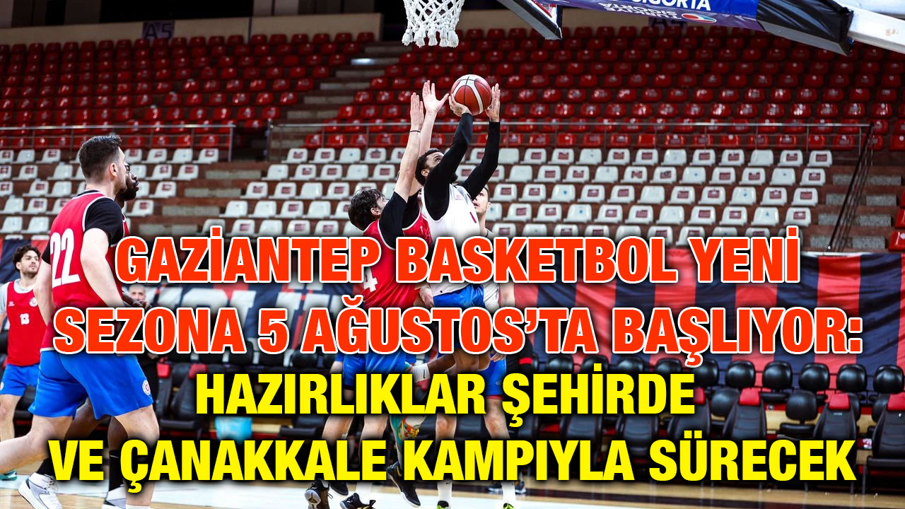 Gaziantep Basketbol Yeni Sezona 5 Ağustos’ta Başlıyor: Hazırlıklar Şehirde ve Çanakkale Kampıyla Sürecek