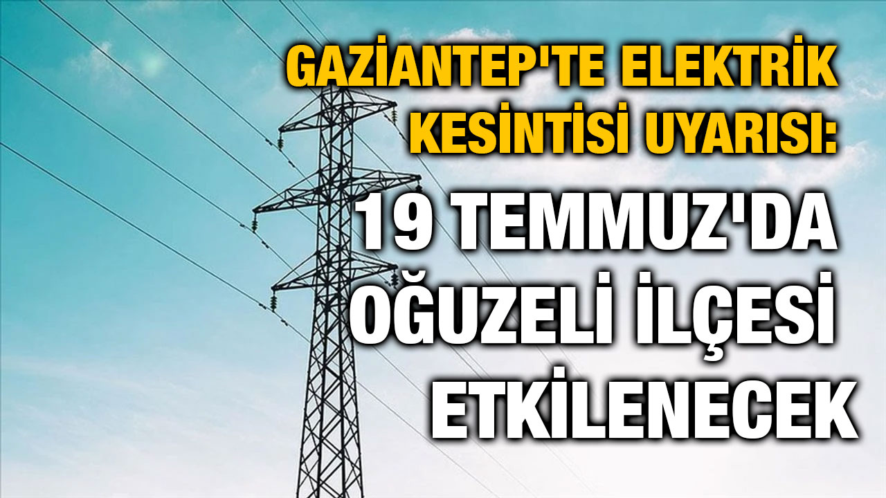 Gaziantep'te Elektrik Kesintisi Uyarısı: 19 Temmuz'da Oğuzeli İlçesi Etkilenecek