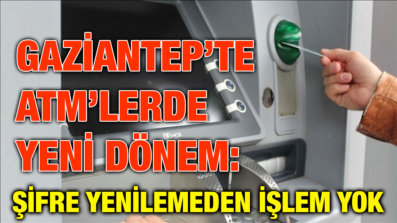Gaziantep’te ATM’lerde Yeni Dönem: Şifre Yenilemeden İşlem Yok