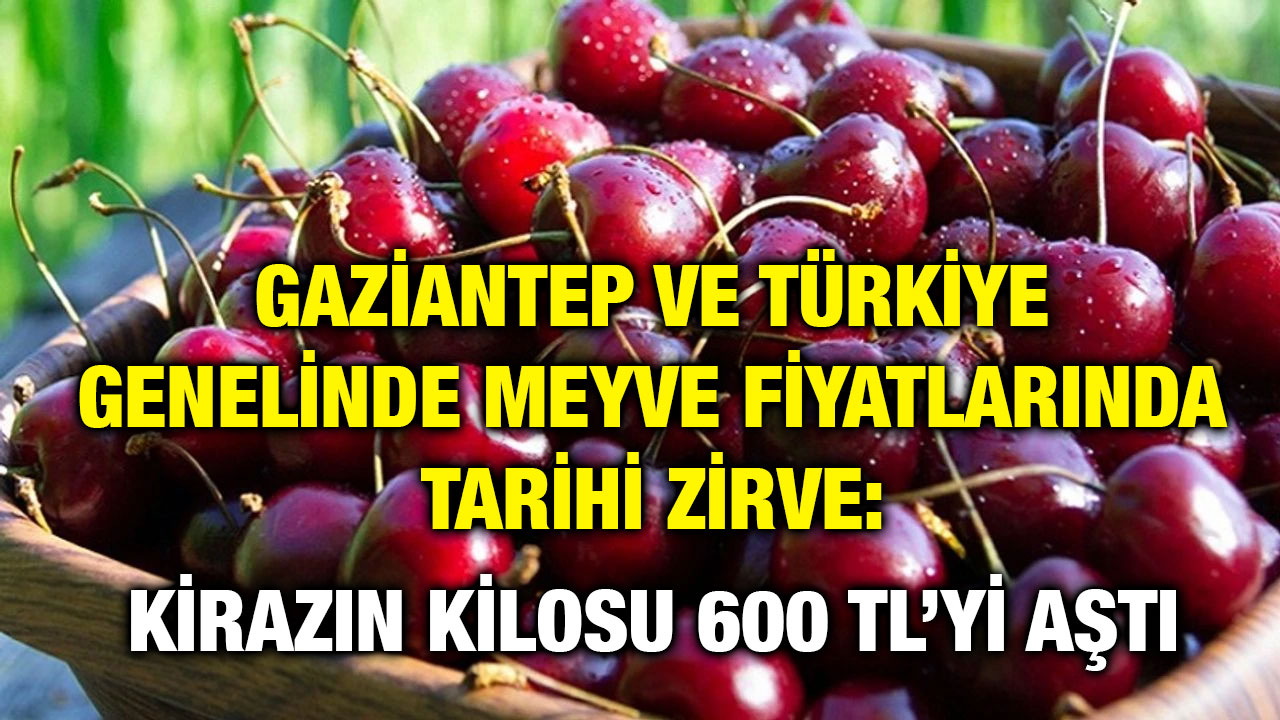 Gaziantep ve Türkiye Genelinde Meyve Fiyatlarında Tarihi Zirve: Kirazın Kilosu 600 TL’yi Aştı