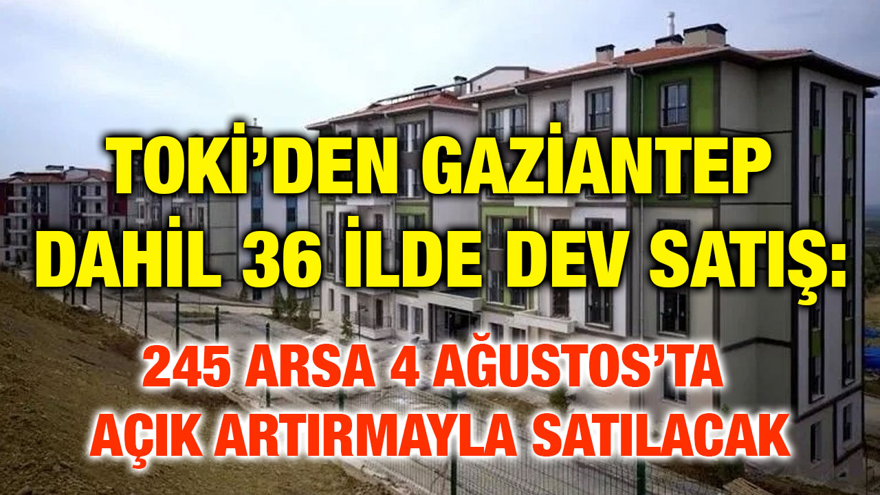 TOKİ’den Gaziantep Dahil 36 İlde Dev Satış: 245 Arsa 4 Ağustos’ta Açık Artırmayla Satılacak