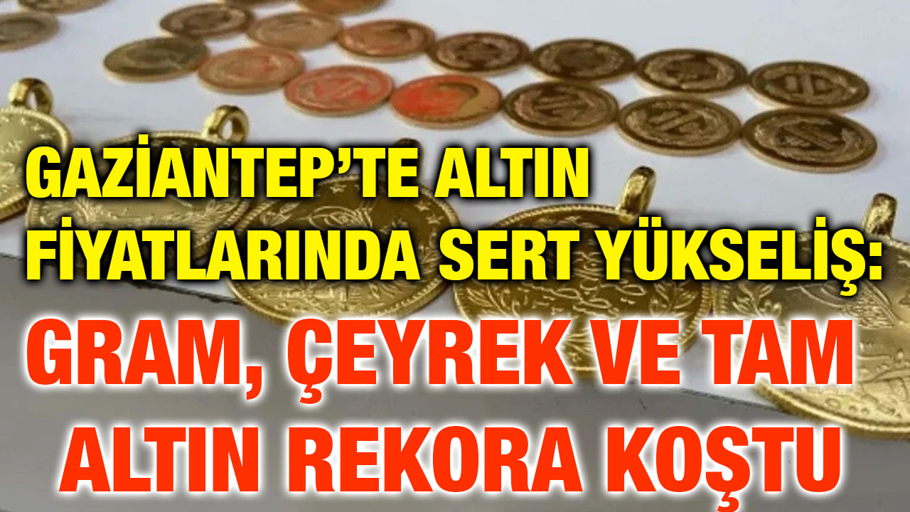 Gaziantep’te Altın Fiyatlarında Sert Yükseliş: Gram, Çeyrek ve Tam Altın Rekora Koştu