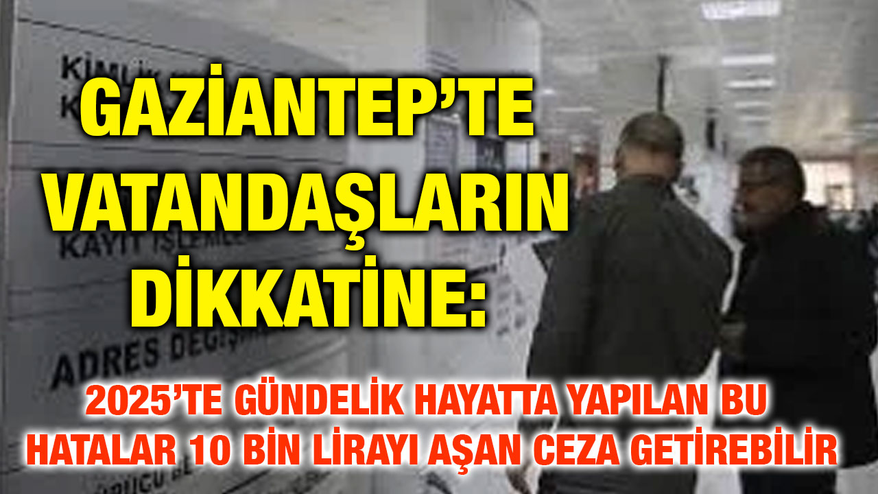 Gaziantep’te Vatandaşların Dikkatine: 2025’te Gündelik Hayatta Yapılan Bu Hatalar 10 Bin Lirayı Aşan Ceza Getirebilir