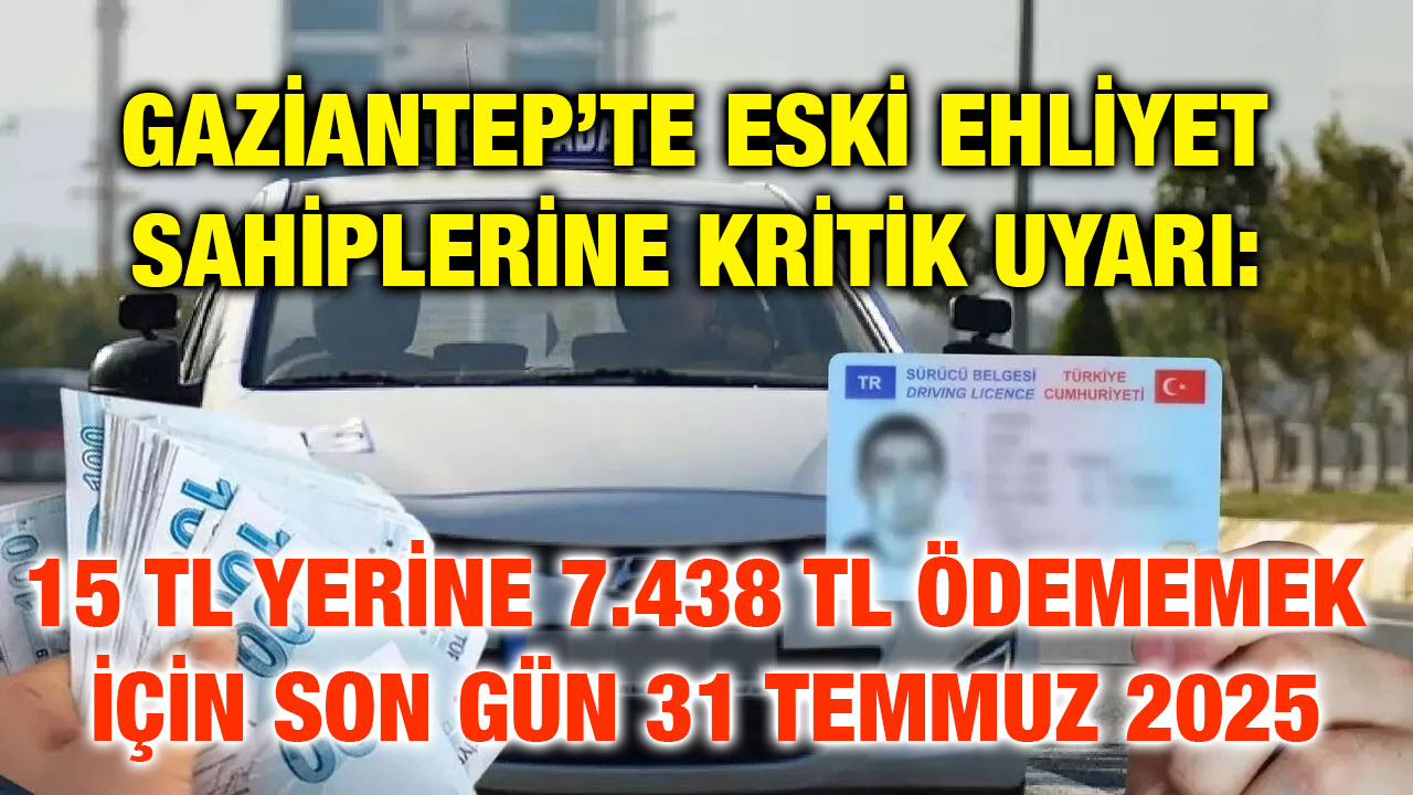Gaziantep’te Eski Ehliyet Sahiplerine Kritik Uyarı: 15 TL Yerine 7.438 TL Ödememek İçin Son Gün 31 Temmuz 2025