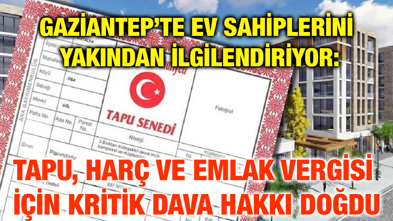 Gaziantep’te Ev Sahiplerini Yakından İlgilendiriyor: Tapu, Harç ve Emlak Vergisi İçin Kritik Dava Hakkı Doğdu