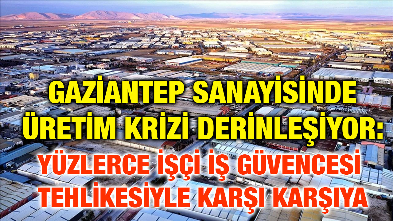 Gaziantep Sanayisinde Üretim Krizi Derinleşiyor: Yüzlerce İşçi İş Güvencesi Tehlikesiyle Karşı Karşıya