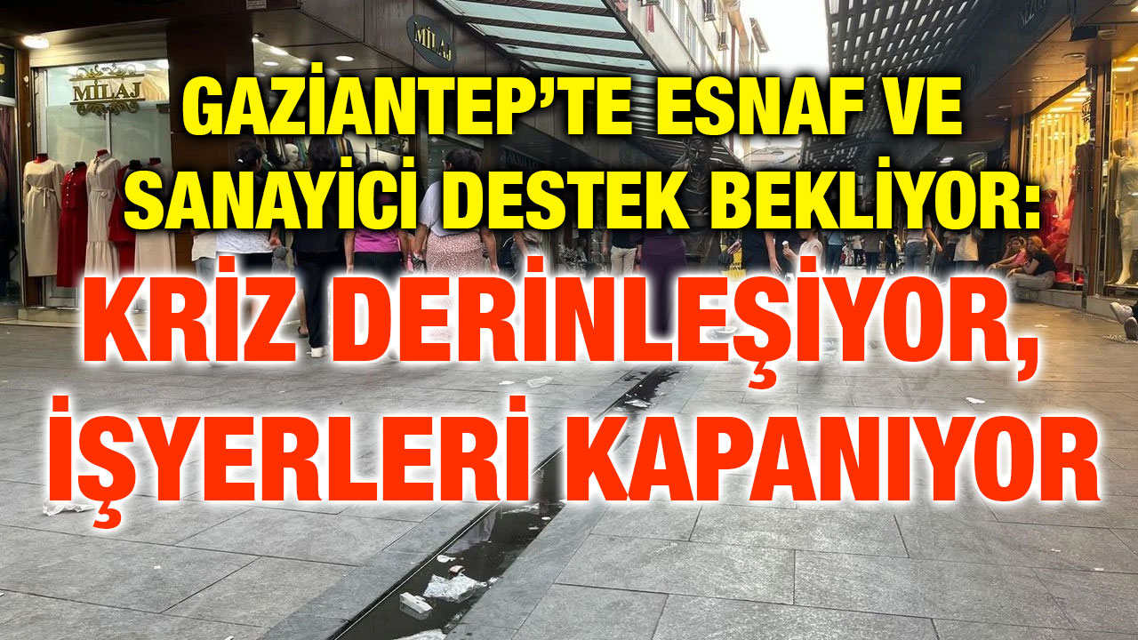 Gaziantep’te Esnaf ve Sanayici Destek Bekliyor: Kriz Derinleşiyor, İşyerleri Kapanıyor