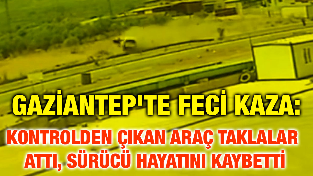 Gaziantep'te Feci Kaza: Kontrolden çıkan araç taklalar attı, sürücü hayatını kaybetti