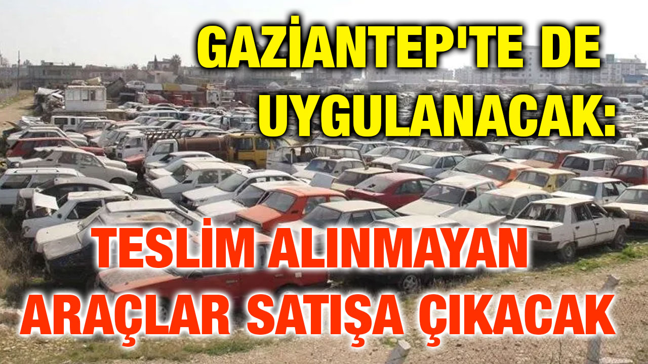 Gaziantep'te de Uygulanacak: Teslim Alınmayan Araçlar Satışa Çıkacak