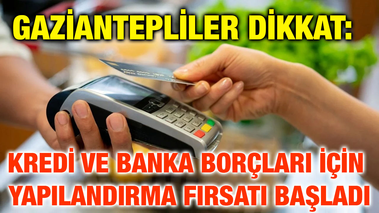 Gaziantepliler Dikkat: Kredi ve Banka Borçları İçin Yapılandırma Fırsatı Başladı